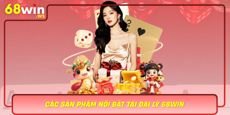 Cac San Pham Noi Bat Tai Dai Ly 68Win Dap Ung Moi Nhu Cau Cua Nguoi Tieu Dung