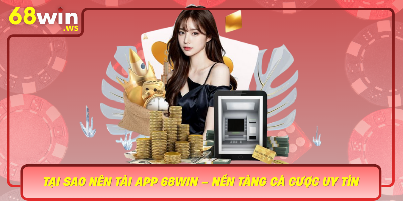 Tai Sao Nen Tai App 68Win Nen Tang Ca Cuoc Uy Tin